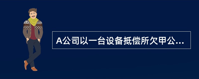 A公司以一台设备抵偿所欠甲公司的债务12万元,设备的账面原价为10万元,已计提折