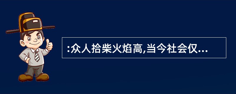 :众人拾柴火焰高,当今社会仅仅靠自己一个人的努力是什么也干不成的,我们应明白填入