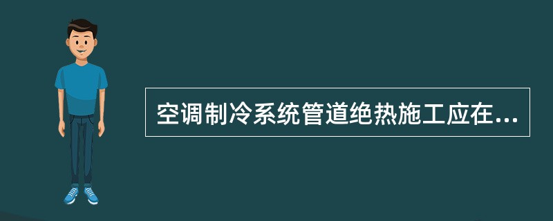 空调制冷系统管道绝热施工应在( )进行。