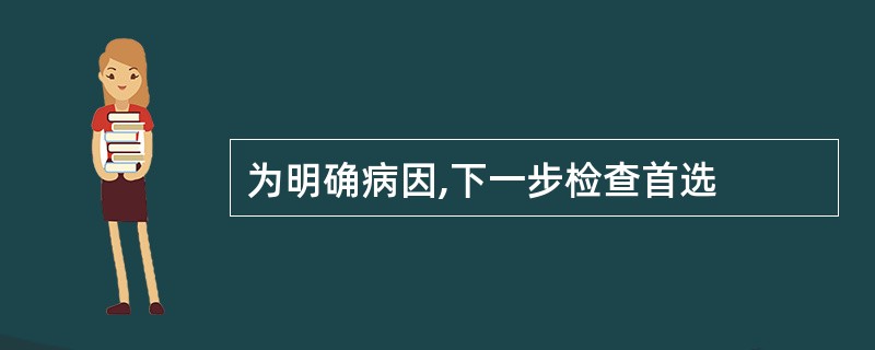 为明确病因,下一步检查首选