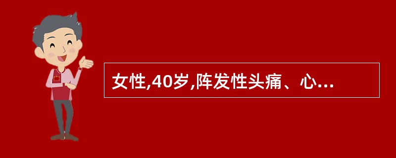 女性,40岁,阵发性头痛、心悸、出汗5年,此次因情绪激动发作剧烈头痛、心悸、大汗