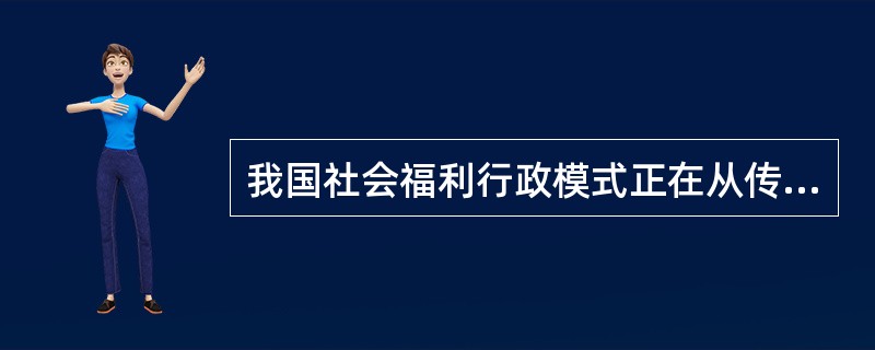 我国社会福利行政模式正在从传统的模式向( )的社会福利行政模式转变。