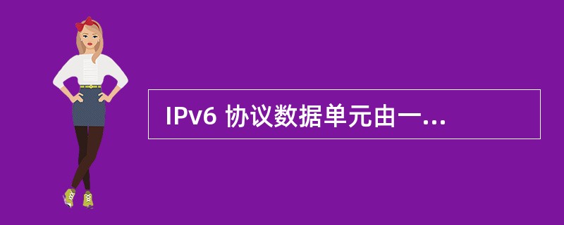  IPv6 协议数据单元由一个固定头部和若干个扩展头部以及上层协议提供的负载路