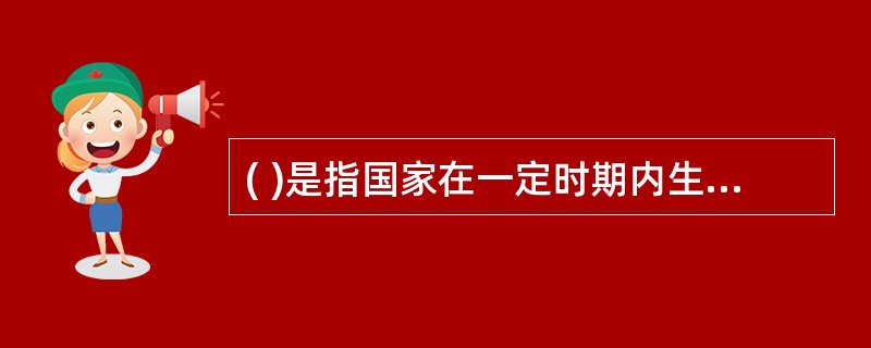 ( )是指国家在一定时期内生产的最终产品和服务按价格计算的货币价值总量。