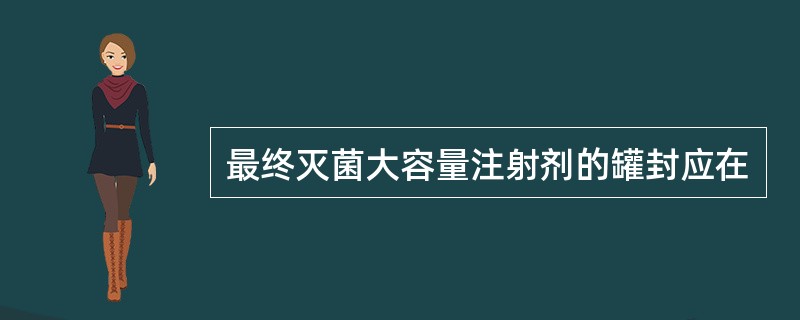 最终灭菌大容量注射剂的罐封应在 最终灭菌大容量注射剂的罐封应在