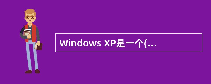 Windows XP是一个()的操作系统。