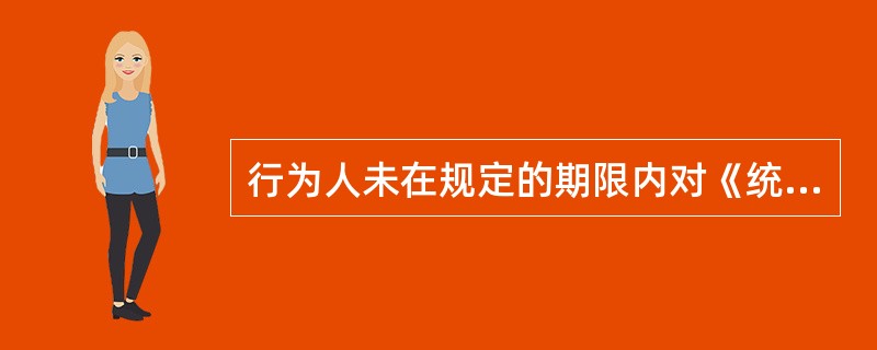 行为人未在规定的期限内对《统计检查查询书》查询的问题进行答复,但在规定的期限之后