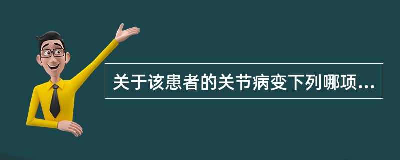 关于该患者的关节病变下列哪项不正确( )。