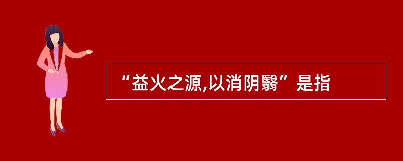 “益火之源,以消阴翳”是指