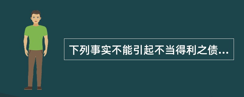 下列事实不能引起不当得利之债的有( )。