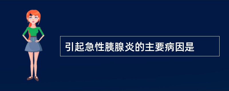 引起急性胰腺炎的主要病因是