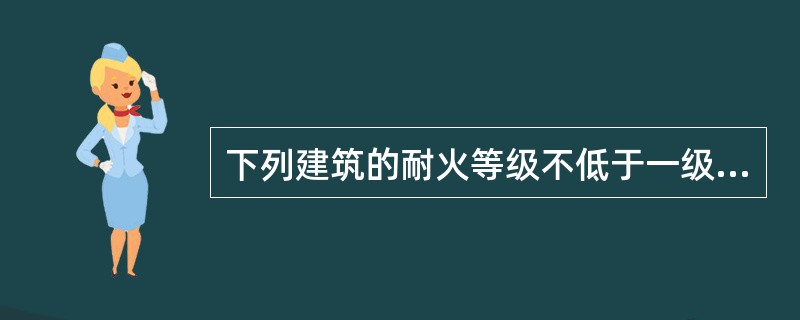 下列建筑的耐火等级不低于一级的有( )。