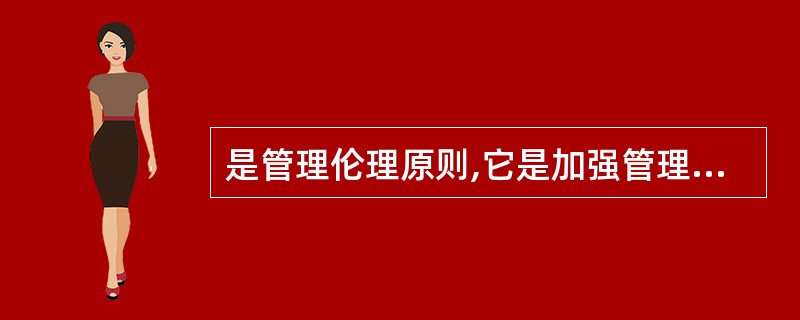 是管理伦理原则,它是加强管理组织凝聚力和有效完成组织目标的重要保证。