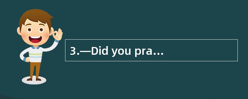 3.—Did you practice__________. English t
