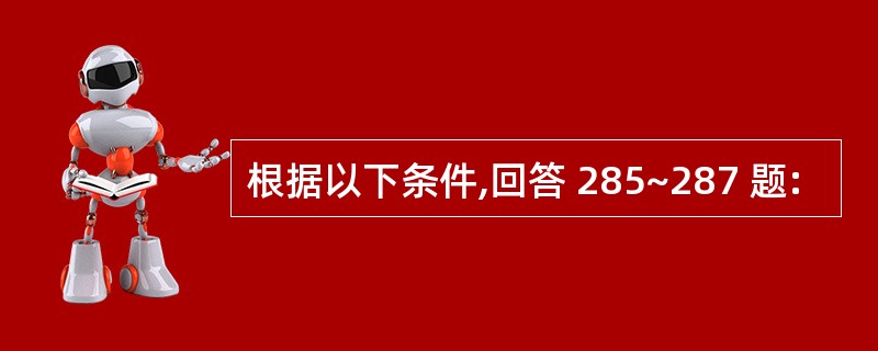 根据以下条件,回答 285~287 题: