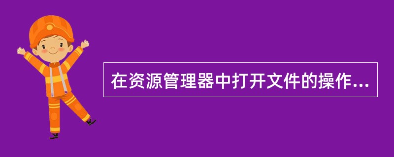 在资源管理器中打开文件的操作,错误的是()A 双击该文件B在"编辑"菜单中选"打