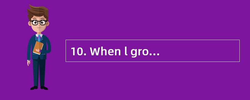 10. When l grow up,I’m going to do______