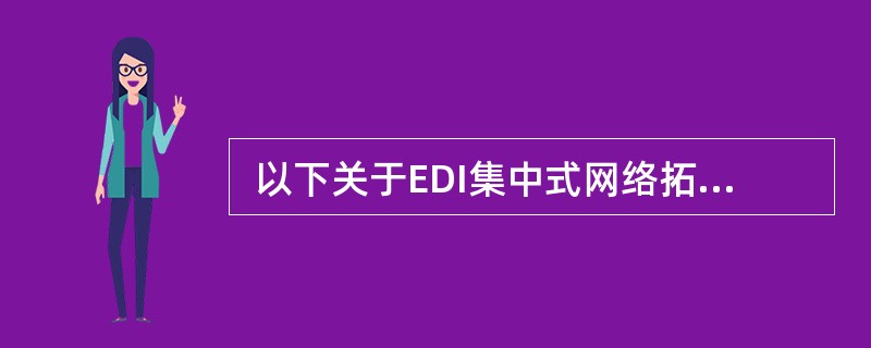  以下关于EDI集中式网络拓扑结构的叙述中,错误的是 (21) 。 (21)