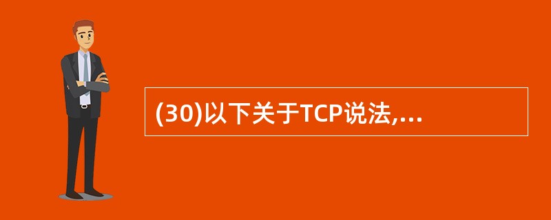 (30)以下关于TCP说法,正确的是( )。A)为保证TCP连接建立和终止的可靠