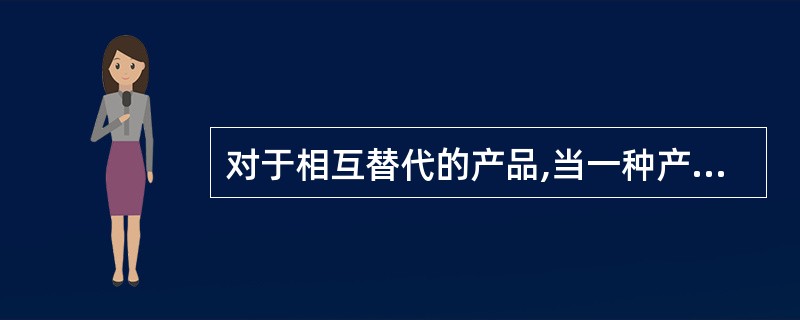 对于相互替代的产品,当一种产品价格上涨,替代品的需求就会降低。 ( )