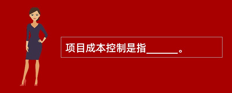 项目成本控制是指______。