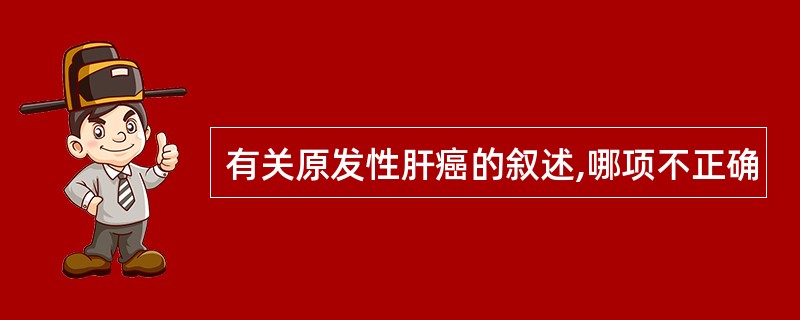 有关原发性肝癌的叙述,哪项不正确