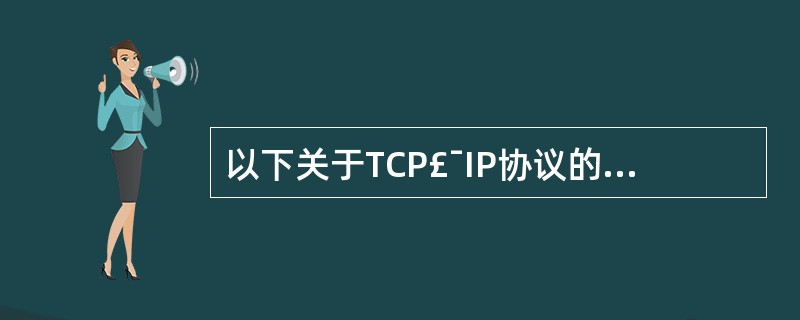 以下关于TCP£¯IP协议的叙述中,说法错误的是(1)。