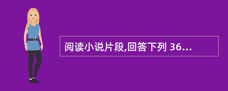 阅读小说片段,回答下列 36~38 小题。 第 36 题 这段文字塑造人物采用的