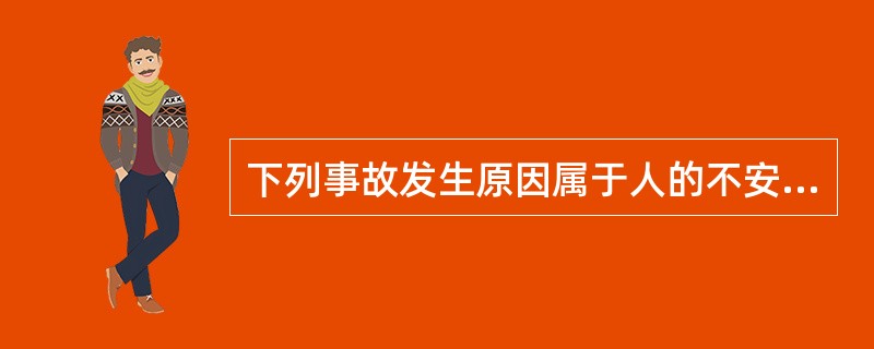 下列事故发生原因属于人的不安全行为的是()。