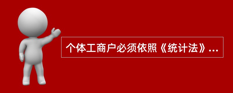 个体工商户必须依照《统计法》和国家有关规定,真实、准确、完整、及时地提供统计调查