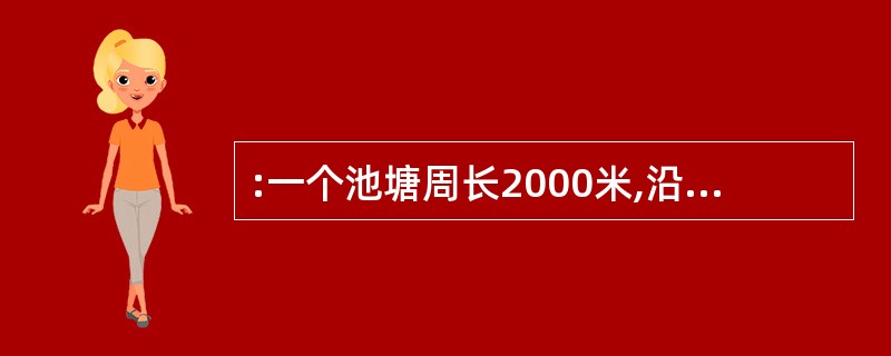 :一个池塘周长2000米,沿池塘周围每隔4米栽l棵杨树,每两棵杨树中间栽棵柳树,