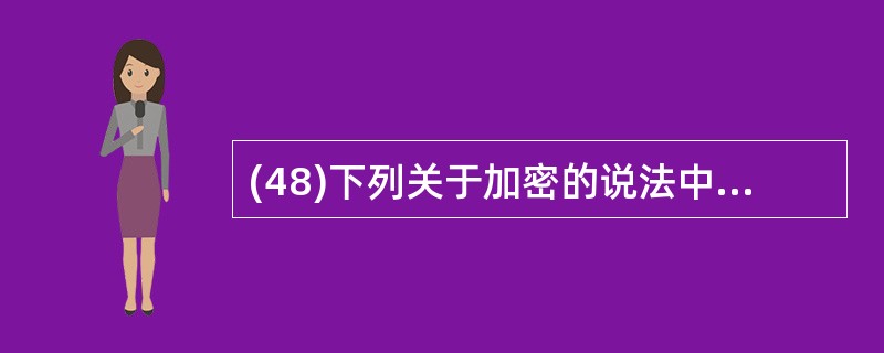 (48)下列关于加密的说法中,不正确的是( )。A)需要进行变换的原始消息或数据