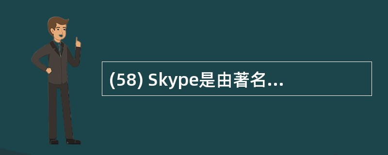 (58) Skype是由著名的Kazaa软件的创始人Niklas推出的一款Int