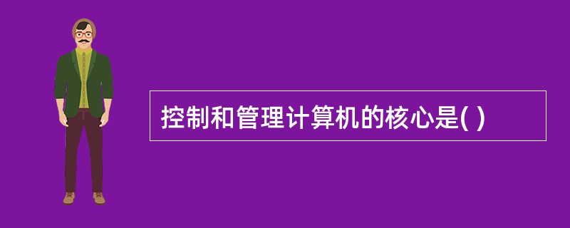 控制和管理计算机的核心是( )