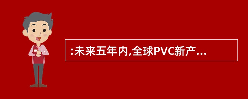 :未来五年内,全球PVC新产能约增加( )。