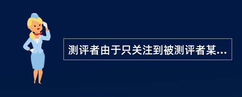 测评者由于只关注到被测评者某方面的品质特征而作出片面判断,这是( )。