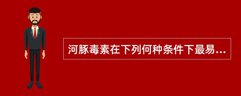 河豚毒素在下列何种条件下最易被破坏,