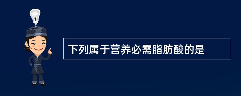 下列属于营养必需脂肪酸的是