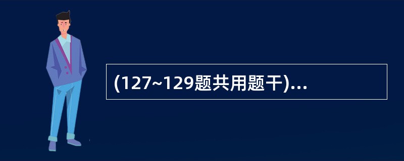 (127~129题共用题干)男,40岁。因车祸发生脾破裂,就诊时血压8£¯4kP
