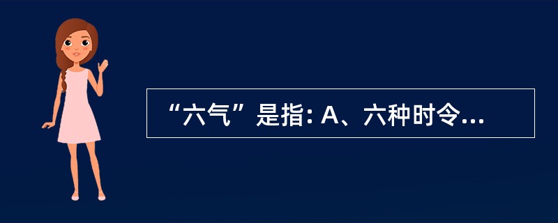 “六气”是指: A、六种时令疫邪 B、六种致病因素 C、六种病理产物 D、产种外