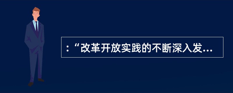 :“改革开放实践的不断深入发展,引起了我国人民思想上的巨大解放和观念上的不断更新