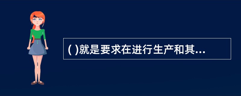 ( )就是要求在进行生产和其他活动时把安全工作放在一切工作的首要位置。