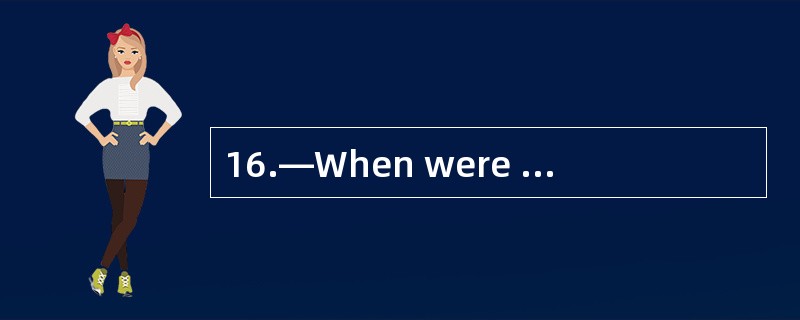 16.—When were you born? —I was born_____