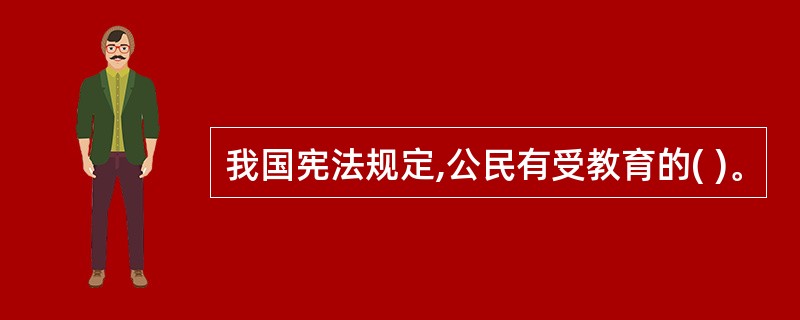 我国宪法规定,公民有受教育的( )。