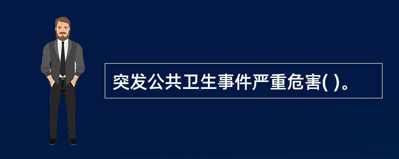 突发公共卫生事件严重危害( )。
