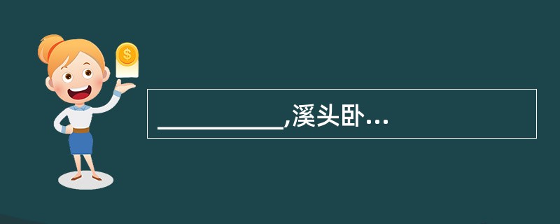 __________,溪头卧剥莲蓬。(辛弃疾《清平乐·村居》)[来源: