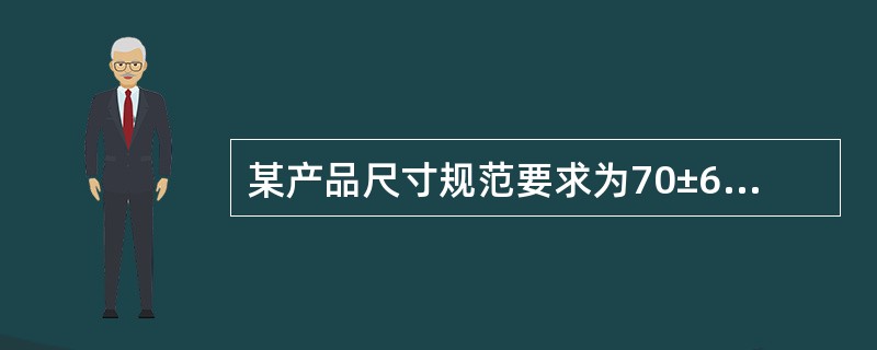 某产品尺寸规范要求为70±6mm,从现场得知该加工尺寸服从正态分布,且均值为μ=