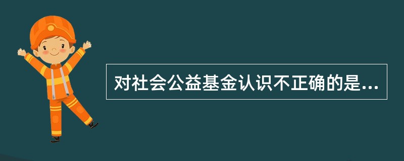 对社会公益基金认识不正确的是( )。