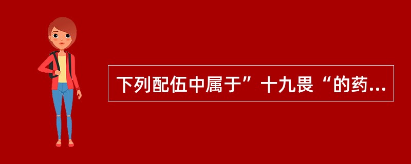 下列配伍中属于”十九畏“的药物是: A、大戟与甘草 B、贝母与乌头 C、乌头与瓜