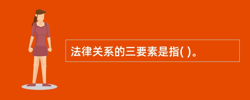 法律关系的三要素是指( )。
